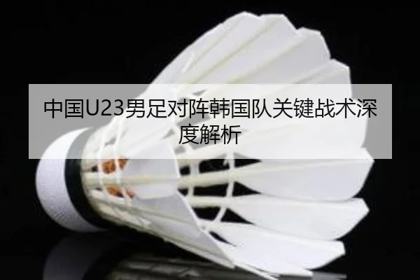 中国U23男足对阵韩国队关键战术深度解析